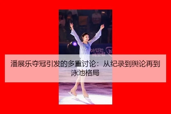 潘展乐夺冠引发的多重讨论：从纪录到舆论再到泳池格局